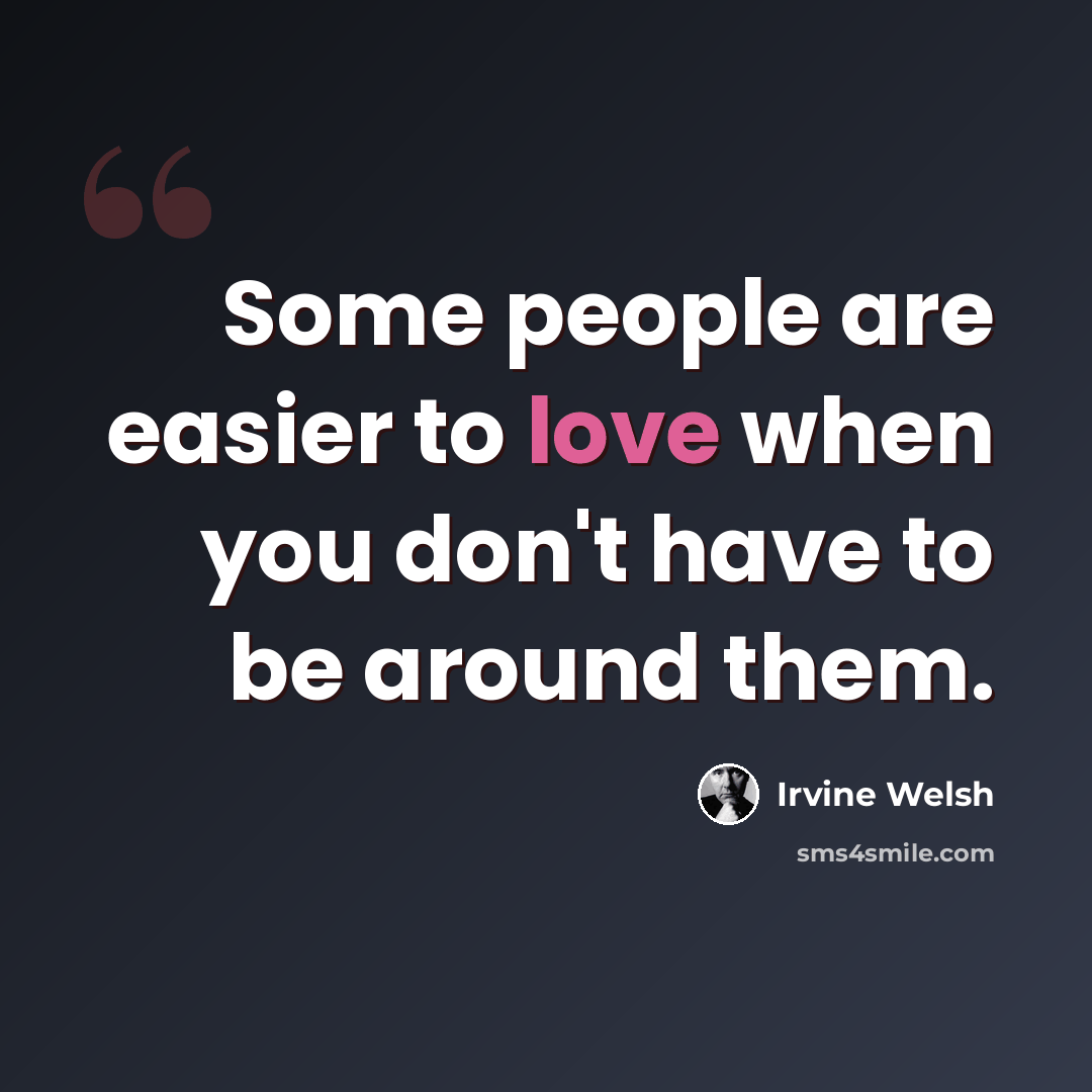 “Some people are easier to love when you don't have to be around them.” quote by Irvine Welsh
