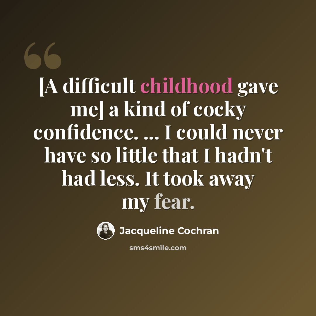 “[A difficult childhood gave me] a kind of cocky confidence. ... I could never have so little that I hadn't had less. It took away my fear.” quote by Jacqueline Cochran