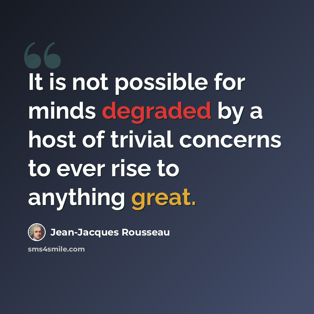 “It is not possible for minds degraded by a host of trivial concerns to ever rise to anything great.” quote by Jean-Jacques Rousseau
