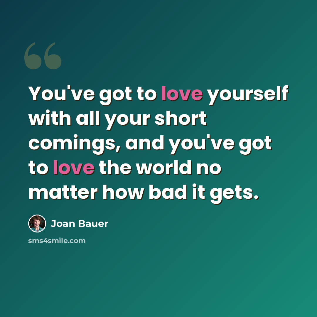 “You've got to love yourself with all your short comings, and you've got to love the world no matter how bad it gets.” quote by Joan Bauer