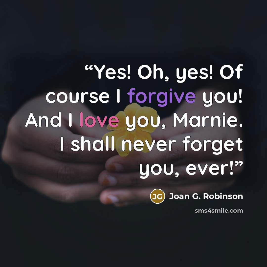 “Yes! Oh, yes! Of course I forgive you! And I love you, Marnie. I shall never forget you, ever!” quote by Joan G. Robinson