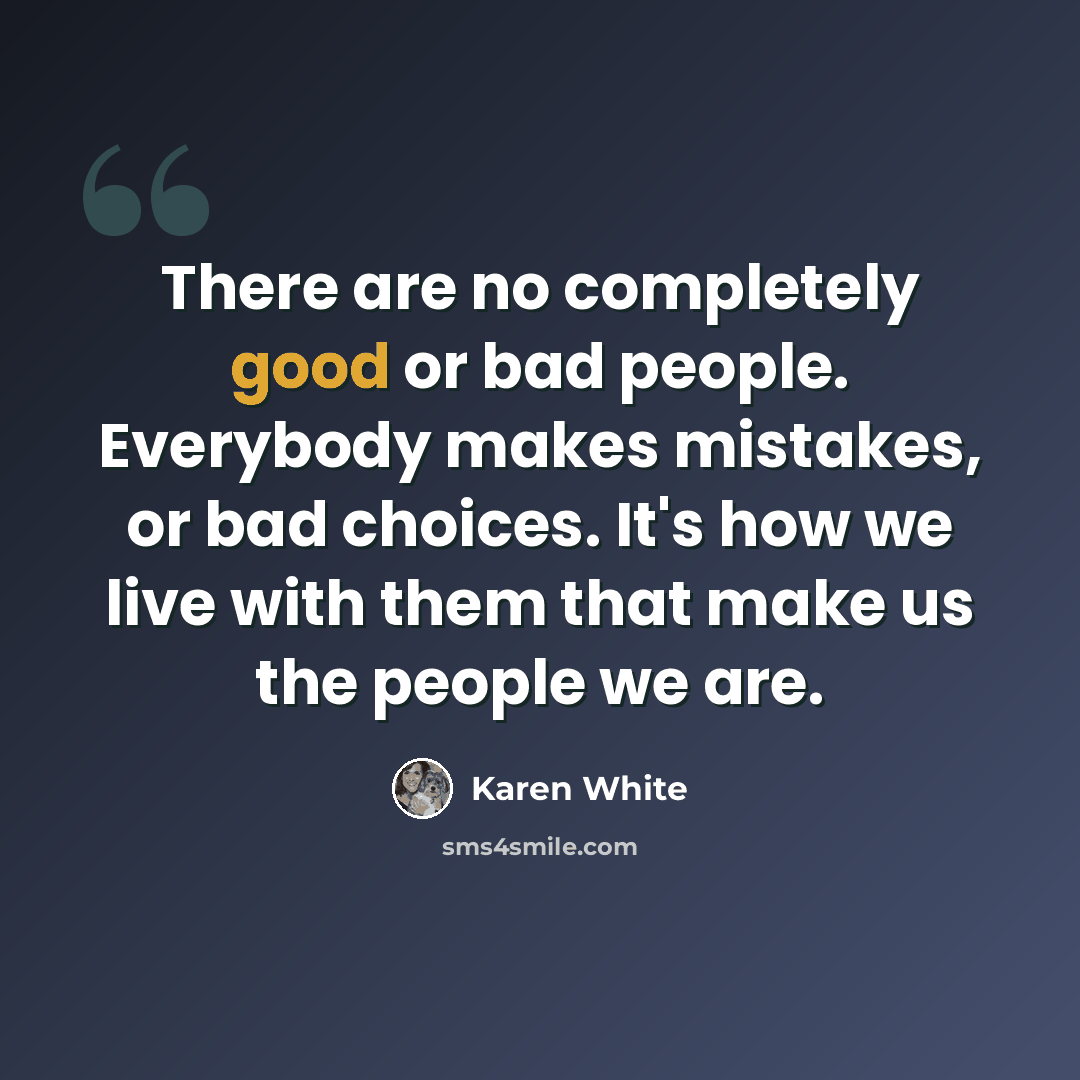 “There are no completely good or bad people. Everybody makes mistakes, or bad choices. It's how we live with them that make us the people we are.” quote by Karen White