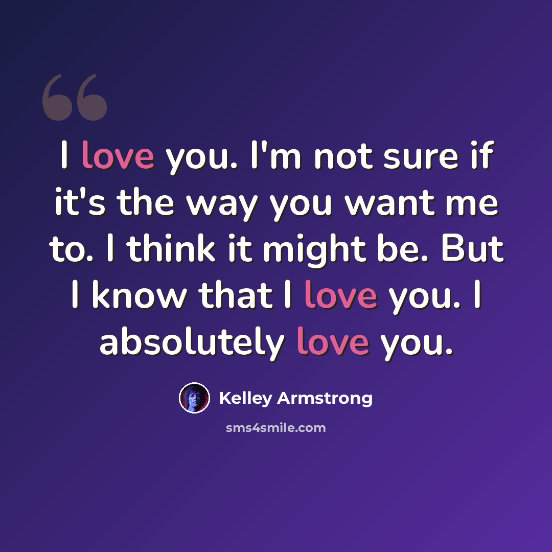 “I love you. I'm not sure if it's the way you want me to. I think it might be. But I know that I love you. I absolutely love you.” quote by Kelley Armstrong