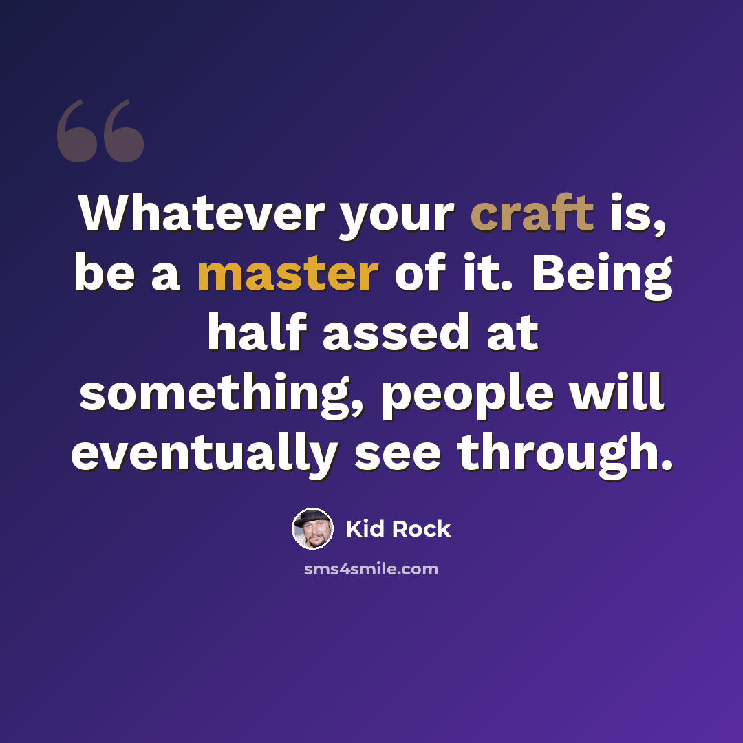 “Whatever your craft is, be a master of it. Being half assed at something, people will eventually see through.” quote by Kid Rock