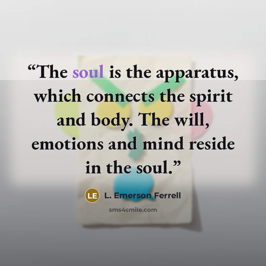 “The soul is the apparatus, which connects the spirit and body. The will, emotions and mind reside in the soul.” quote by L. Emerson Ferrell