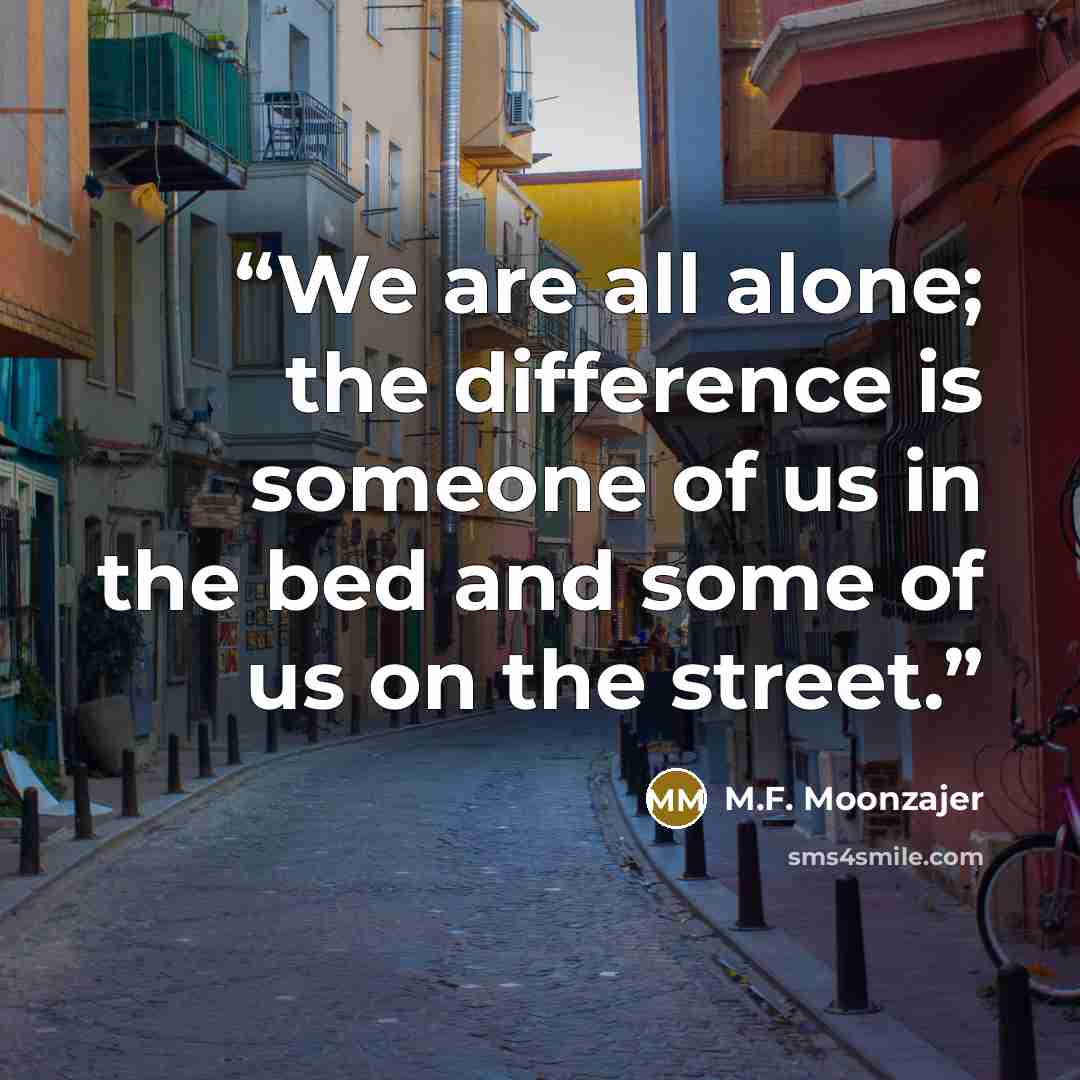 “We are all alone; the difference is someone of us in the bed and some of us on the street.” quote by M.F. Moonzajer