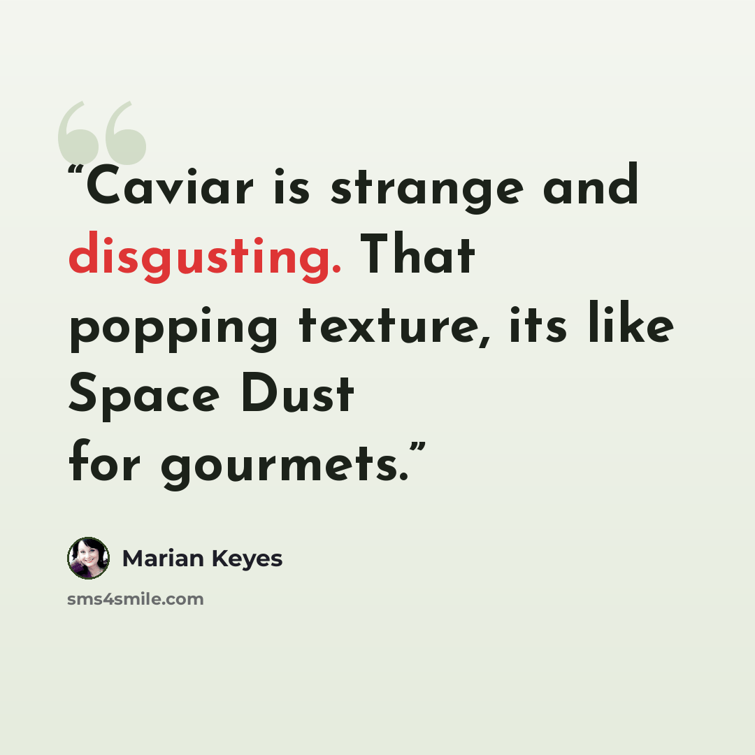 “Caviar is strange and disgusting. That popping texture, its like Space Dust for gourmets.” quote by Marian Keyes