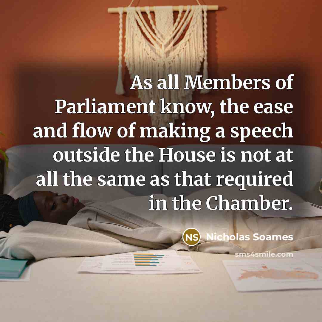 “As all Members of Parliament know, the ease and flow of making a speech outside the House is not at all the same as that required in the Chamber.” quote by Nicholas Soames
