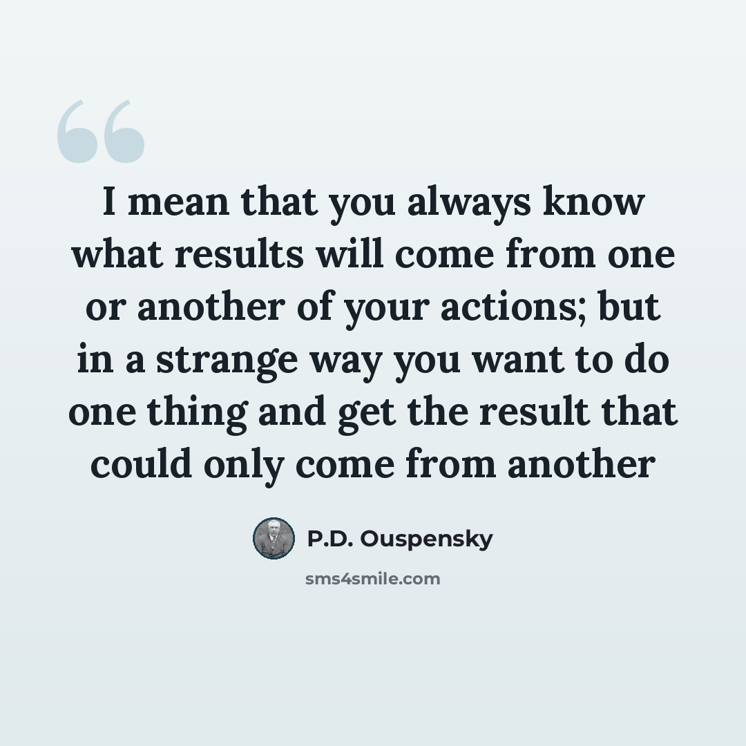 “I mean that you always know what results will come from one or another of your actions; but in a strange way you want to do one thing and get the result that could only come from another” quote by P.D. Ouspensky