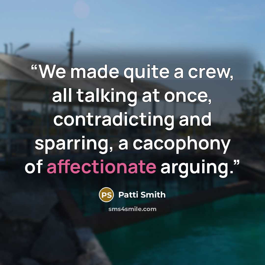 “We made quite a crew, all talking at once, contradicting and sparring, a cacophony of affectionate arguing.” quote by Patti Smith