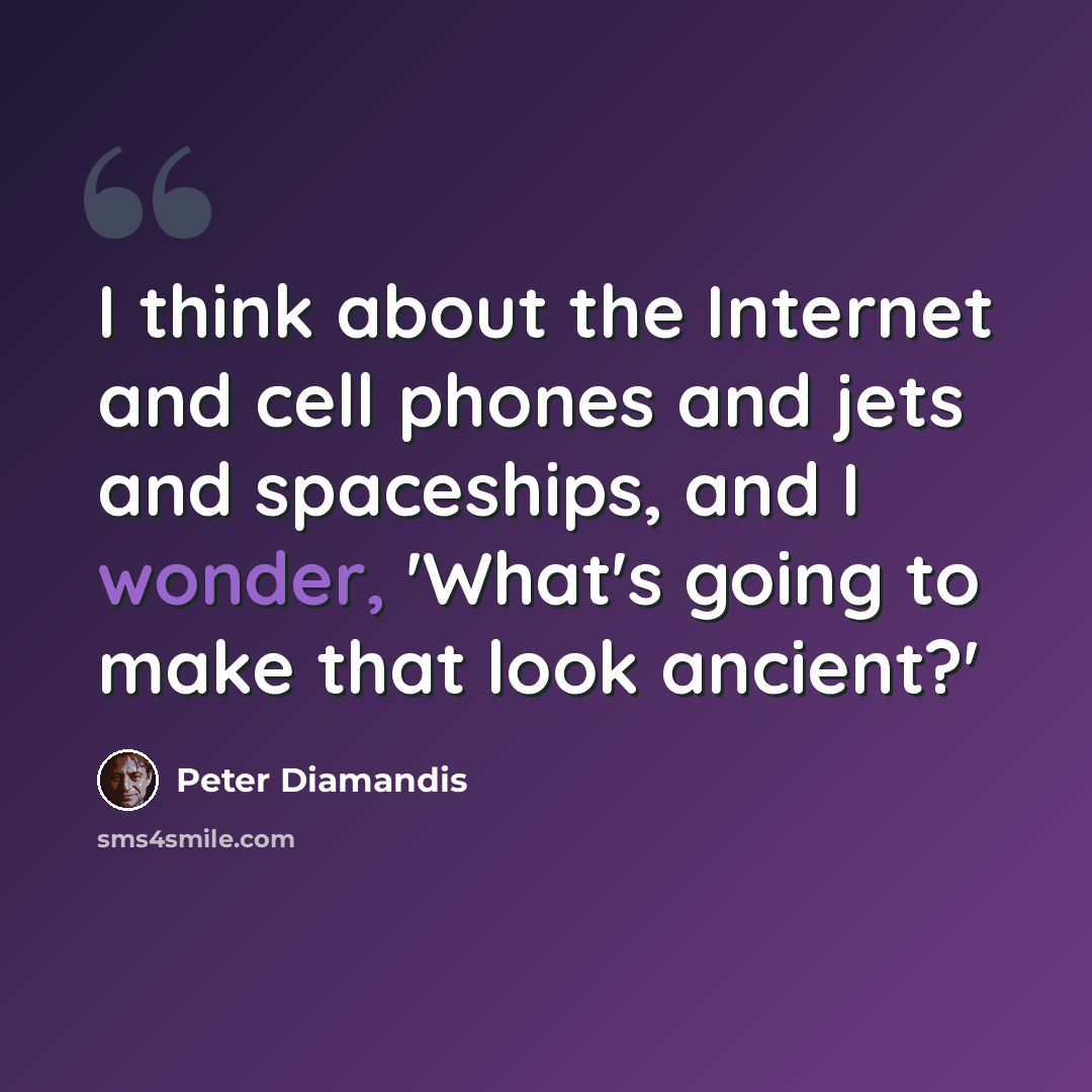 “I think about the Internet and cell phones and jets and spaceships, and I wonder, 'What's going to make that look ancient?'” quote by Peter Diamandis