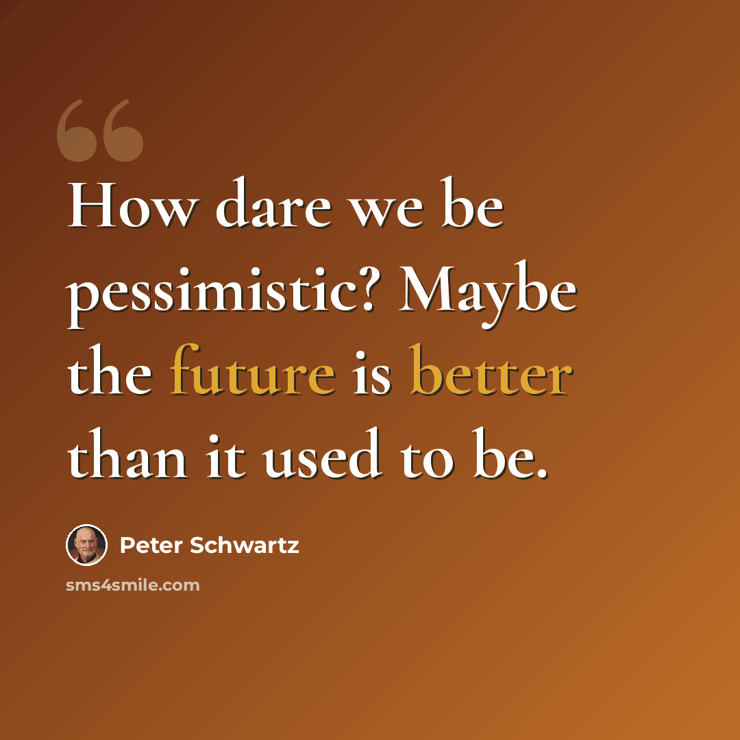 “How dare we be pessimistic? Maybe the future is better than it used to be.” quote by Peter Schwartz