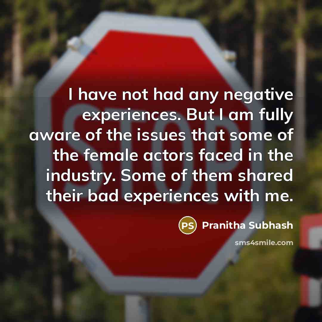 “I have not had any negative experiences. But I am fully aware of the issues that some of the female actors faced in the industry. Some of them shared their bad experiences with me.” quote by Pranitha Subhash