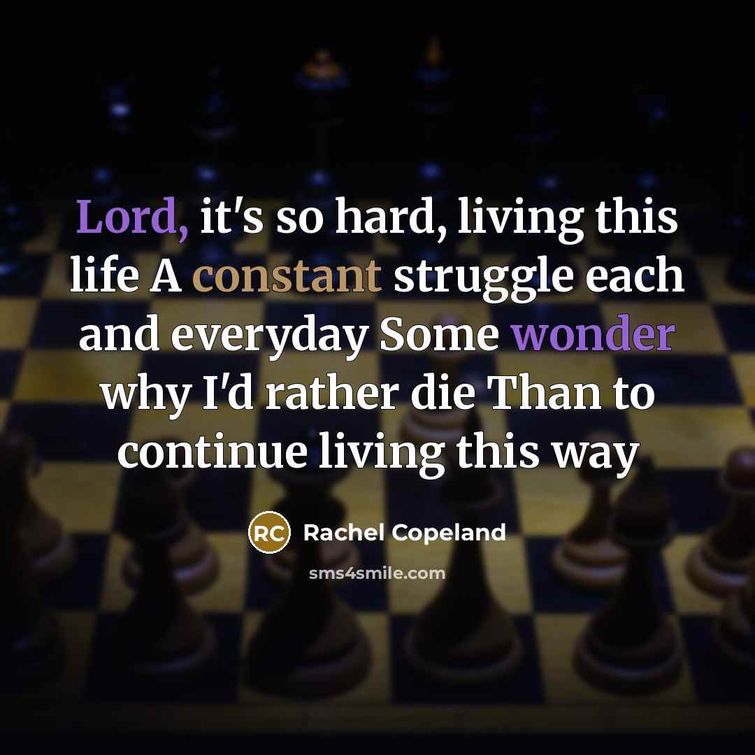 “Lord, it's so hard, living this life A constant struggle each and everyday Some wonder why I'd rather die Than to continue living this way” quote by Rachel Copeland