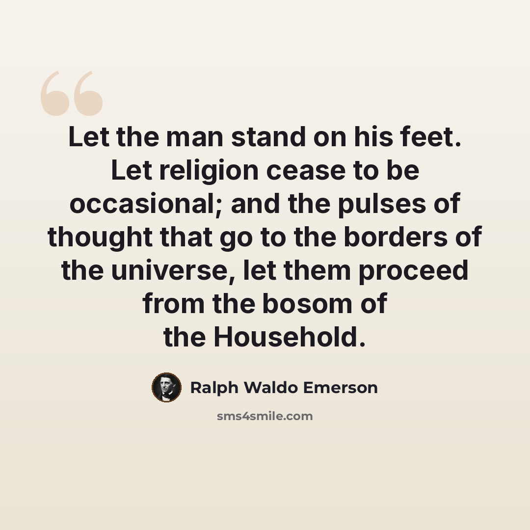 “Let the man stand on his feet. Let religion cease to be occasional; and the pulses of thought that go to the borders of the universe, let them proceed from the bosom of the Household.” quote by Ralph Waldo Emerson