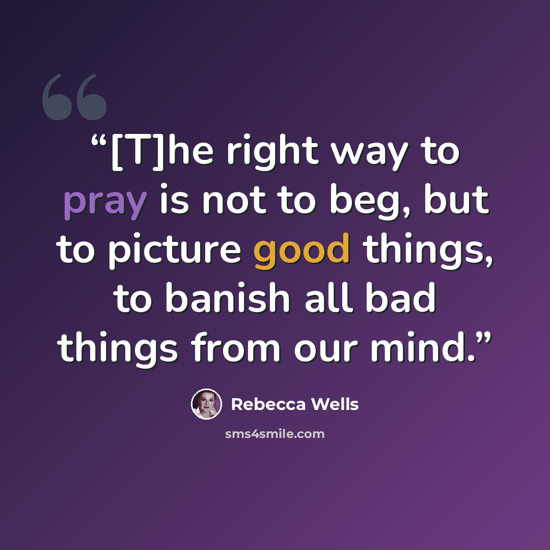 “[T]he right way to pray is not to beg, but to picture good things, to banish all bad things from our mind.” quote by Rebecca Wells