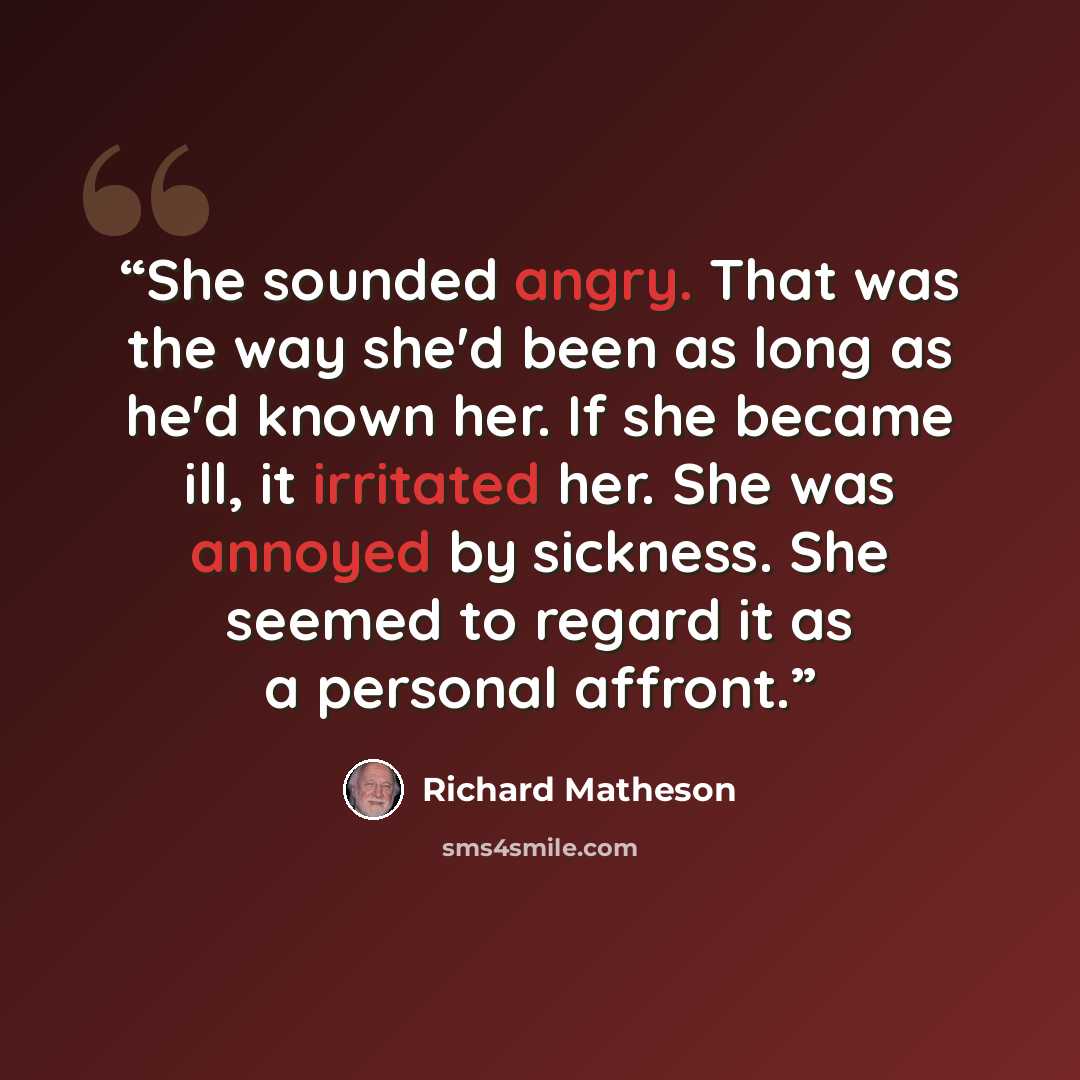 “She sounded angry. That was the way she'd been as long as he'd known her. If she became ill, it irritated her. She was annoyed by sickness. She seemed to regard it as a personal affront.” quote by Richard Matheson