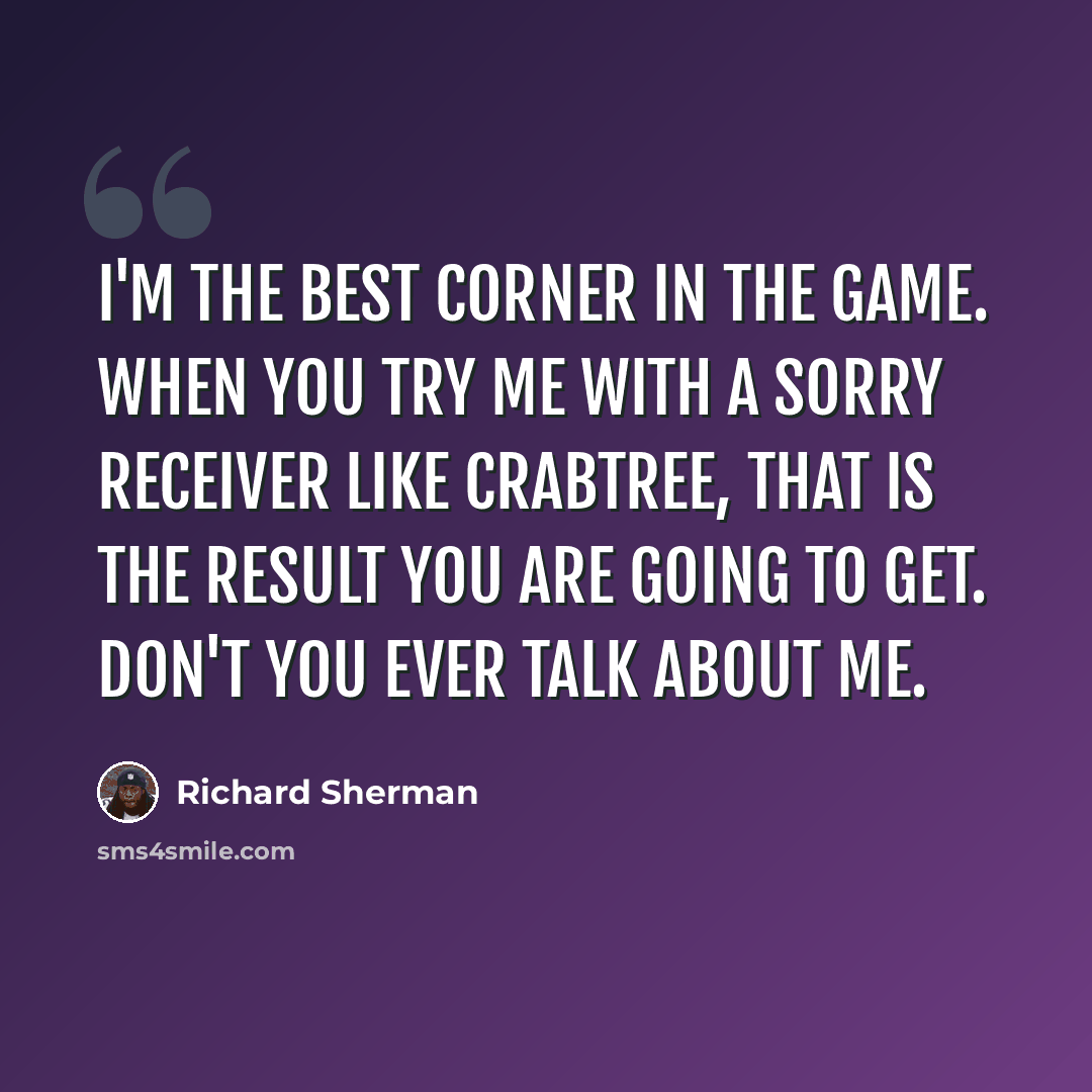 “I'm the best corner in the game. When you try me with a sorry receiver like Crabtree, that is the result you are going to get. Don't you ever talk about me.” quote by Richard Sherman