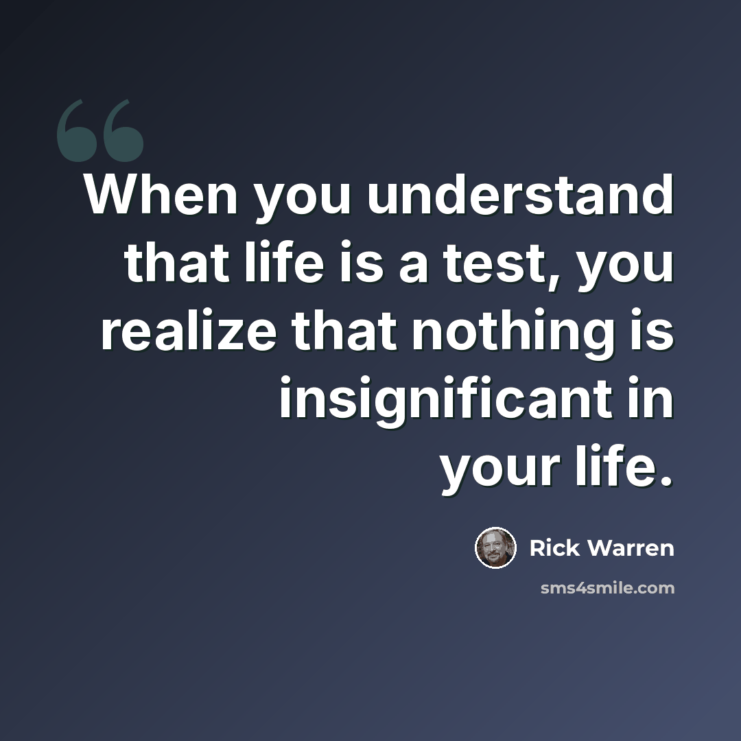 “When you understand that life is a test, you realize that nothing is insignificant in your life.” quote by Rick Warren