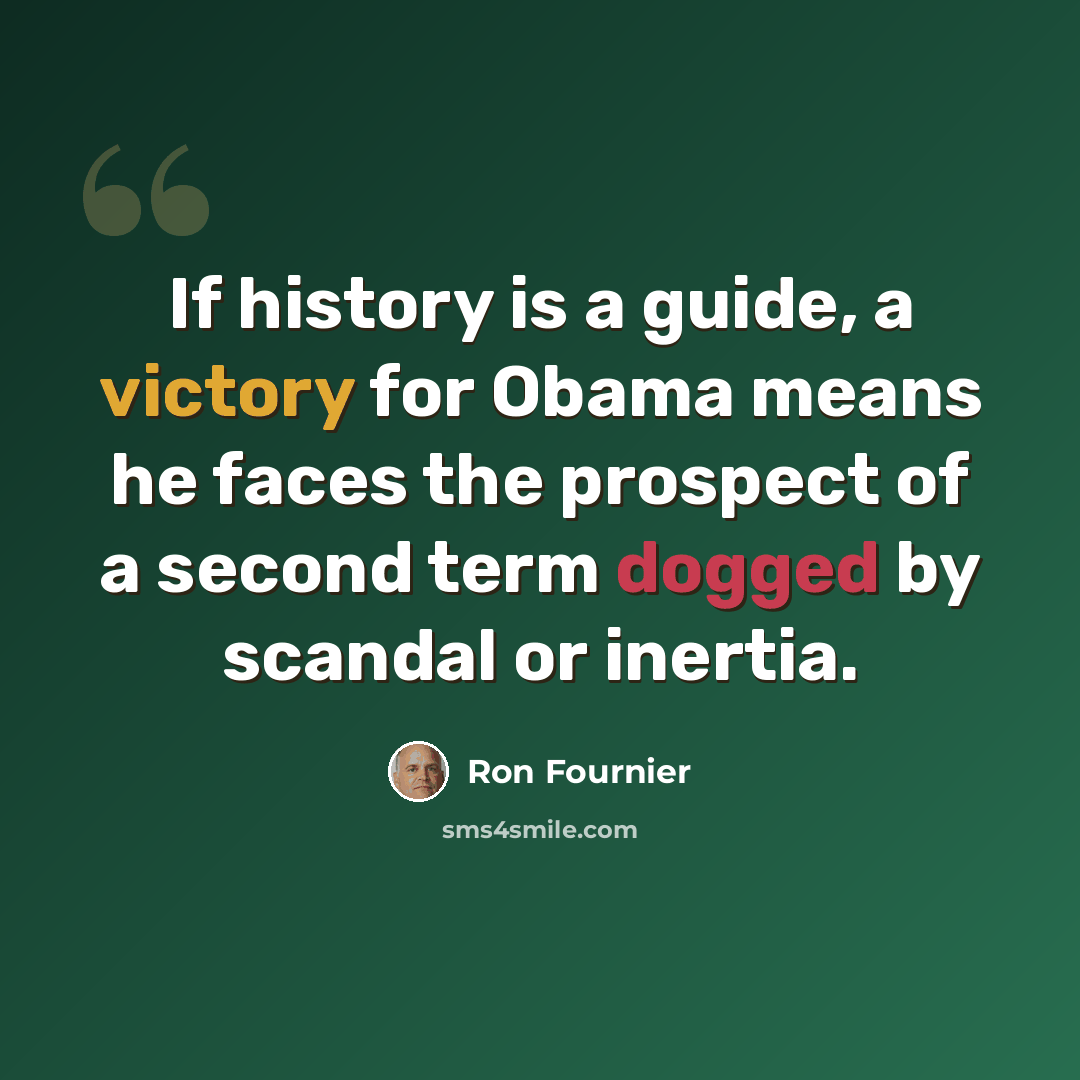 “If history is a guide, a victory for Obama means he faces the prospect of a second term dogged by scandal or inertia.” quote by Ron Fournier