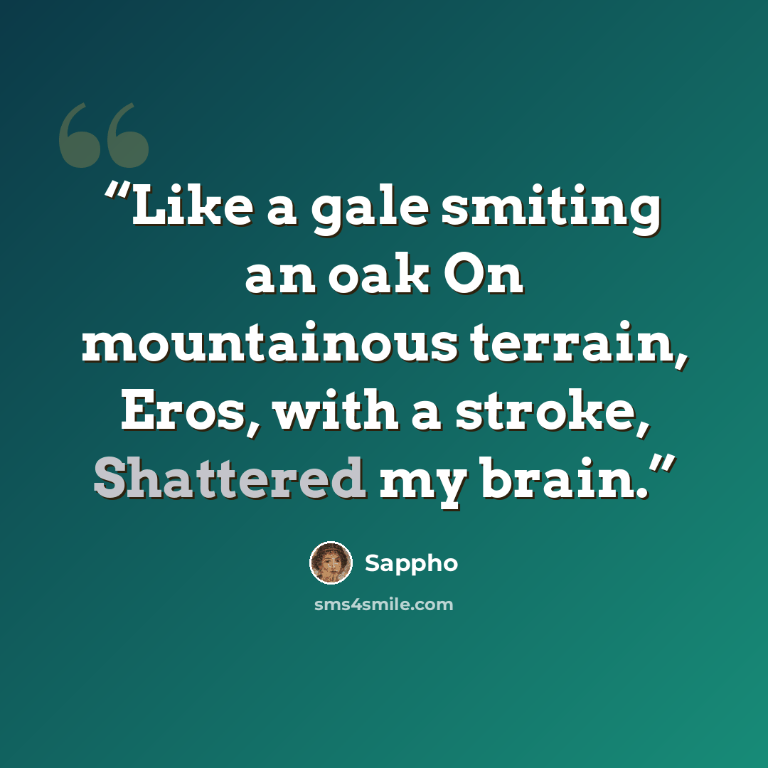 “Like a gale smiting an oak On mountainous terrain, Eros, with a stroke, Shattered my brain.” quote by Sappho