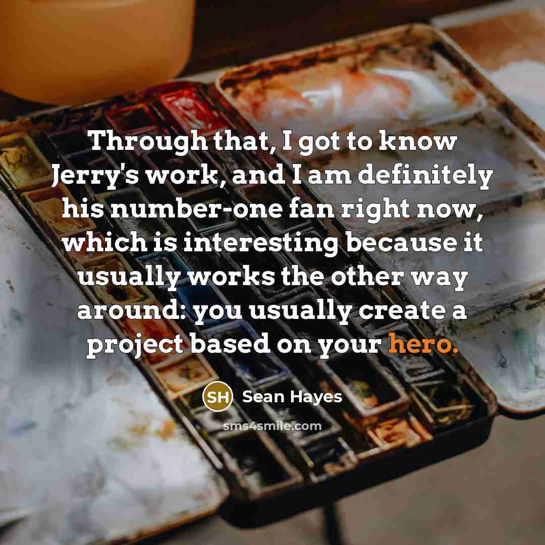 “Through that, I got to know Jerry's work, and I am definitely his number-one fan right now, which is interesting because it usually works the other way around: you usually create a project based on your hero.” quote by Sean Hayes