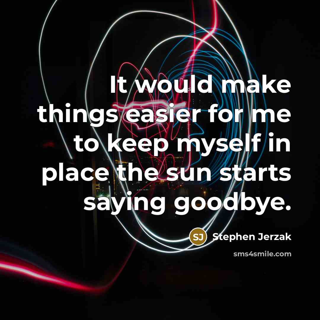 “It would make things easier for me to keep myself in place the sun starts saying goodbye.” quote by Stephen Jerzak