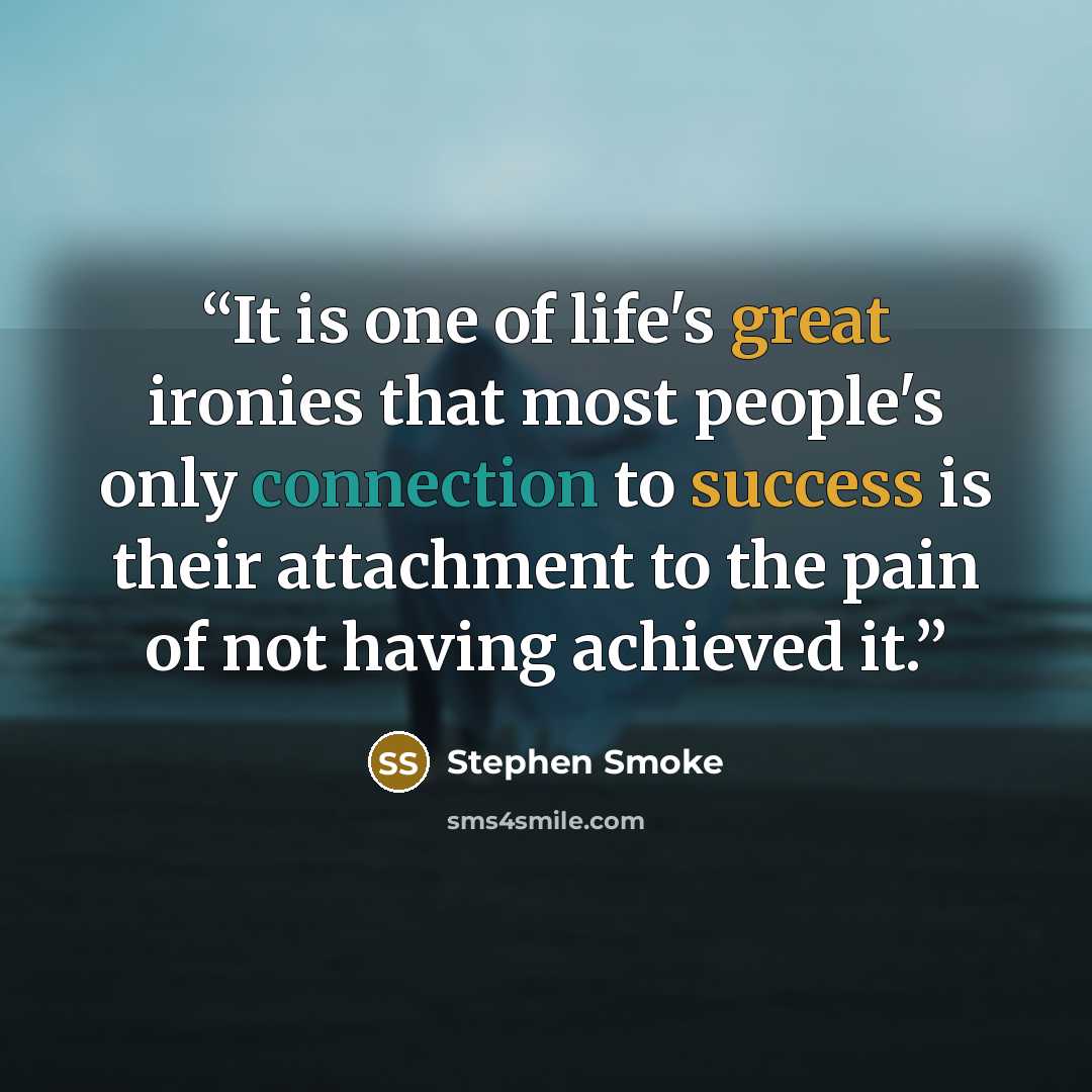 “It is one of life's great ironies that most people's only connection to success is their attachment to the pain of not having achieved it.” quote by Stephen Smoke