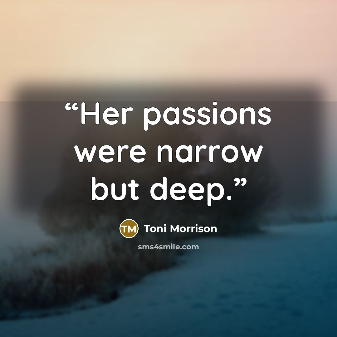 “Her passions were narrow but deep.” quote by Toni Morrison