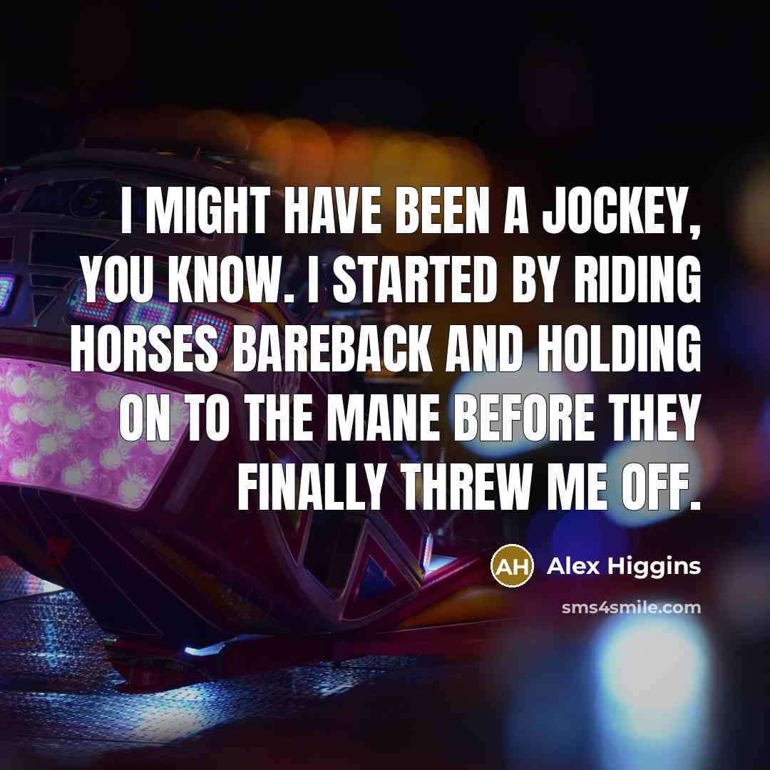 “I might have been a jockey, you know. I started by riding horses bareback and holding on to the mane before they finally threw me off.” quote by Alex Higgins
