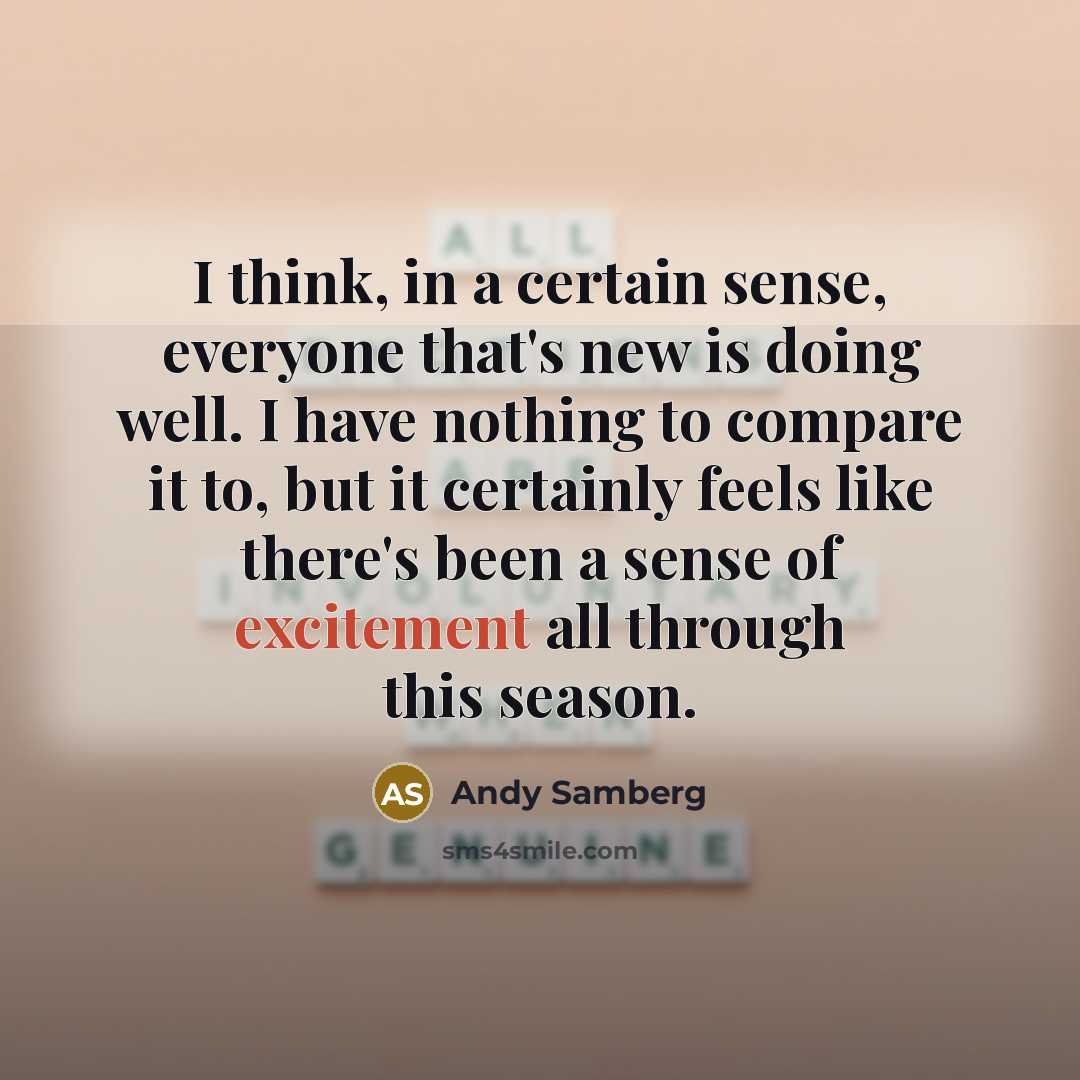 “I think, in a certain sense, everyone that's new is doing well. I have nothing to compare it to, but it certainly feels like there's been a sense of excitement all through this season.” quote by Andy Samberg