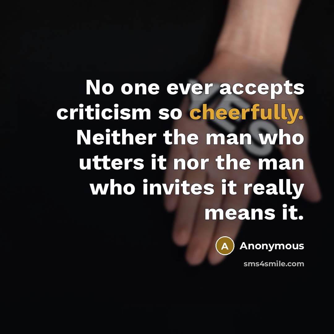 “No one ever accepts criticism so cheerfully. Neither the man who utters it nor the man who invites it really means it.” quote by Anonymous