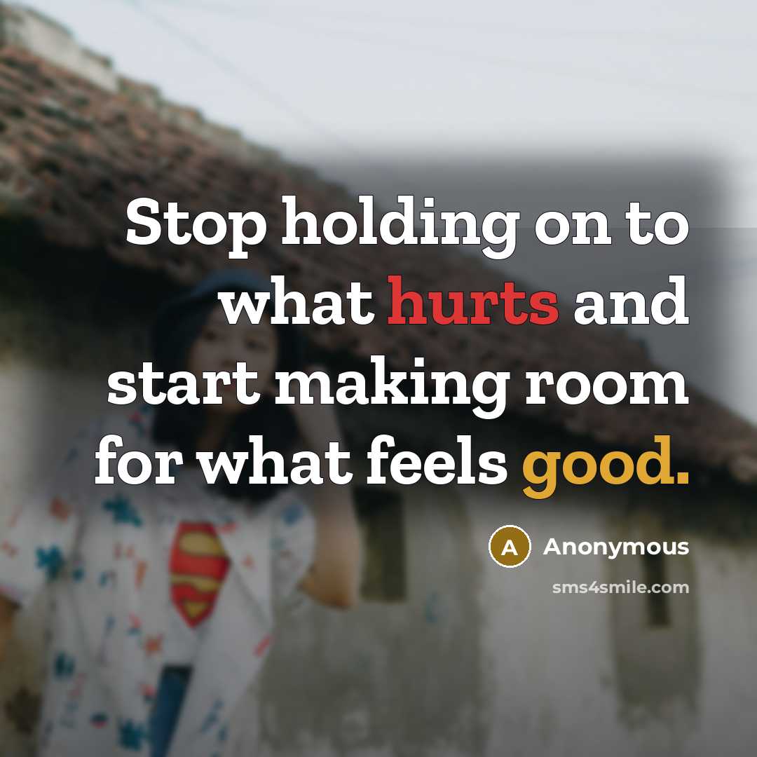 “Stop holding on to what hurts and start making room for what feels good.” quote by Anonymous