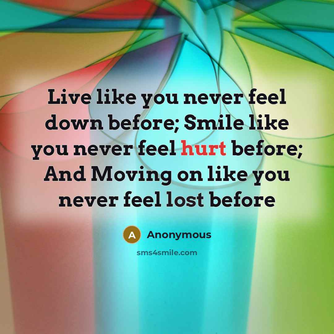 “Live like you never feel down before; Smile like you never feel hurt before; And Moving on like you never feel lost before” quote by Anonymous