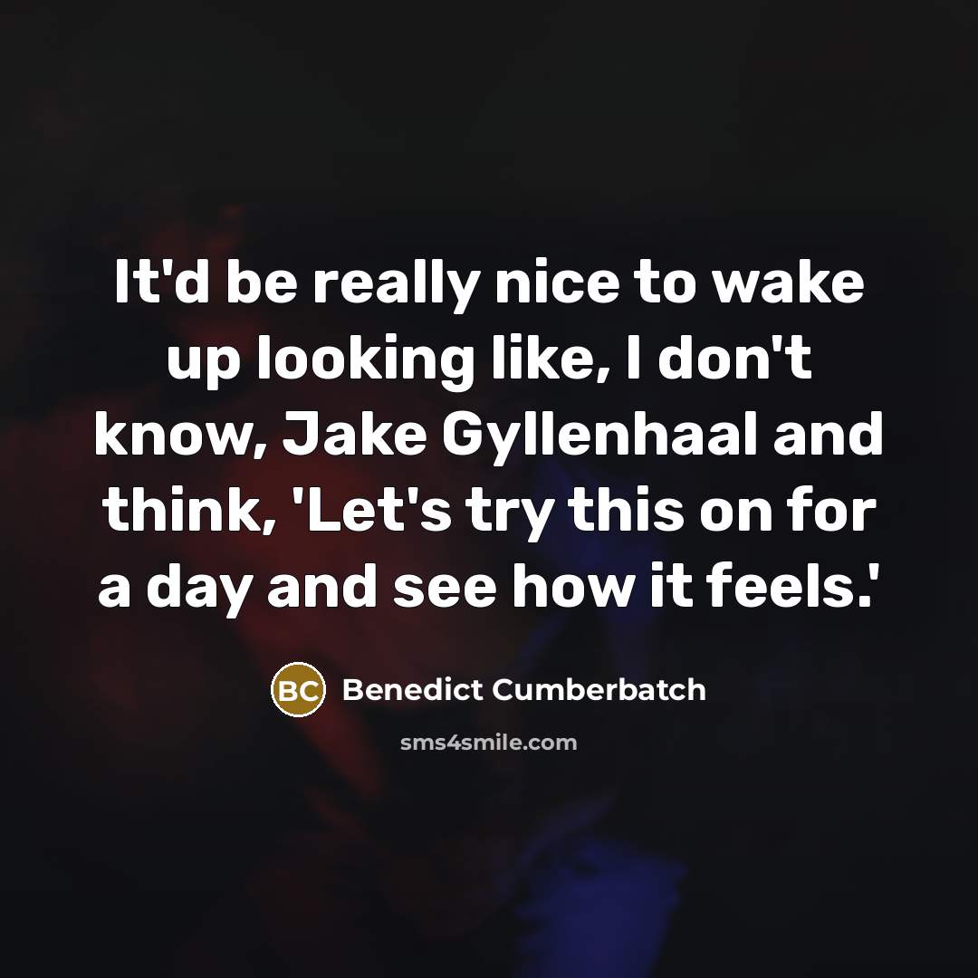 “It'd be really nice to wake up looking like, I don't know, Jake Gyllenhaal and think, 'Let's try this on for a day and see how it feels.'” quote by Benedict Cumberbatch