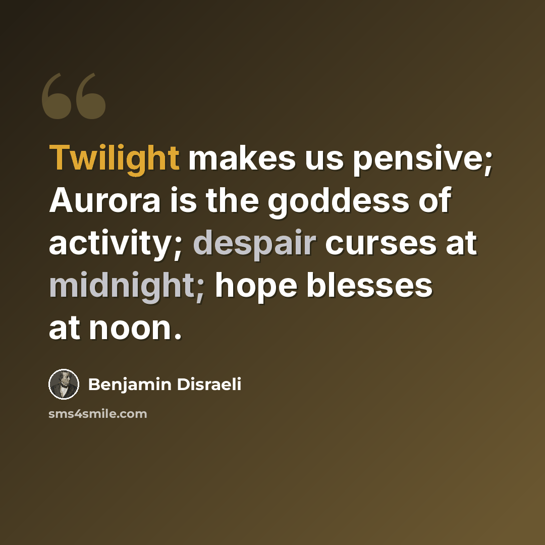 “Twilight makes us pensive; Aurora is the goddess of activity; despair curses at midnight; hope blesses at noon.” quote by Benjamin Disraeli
