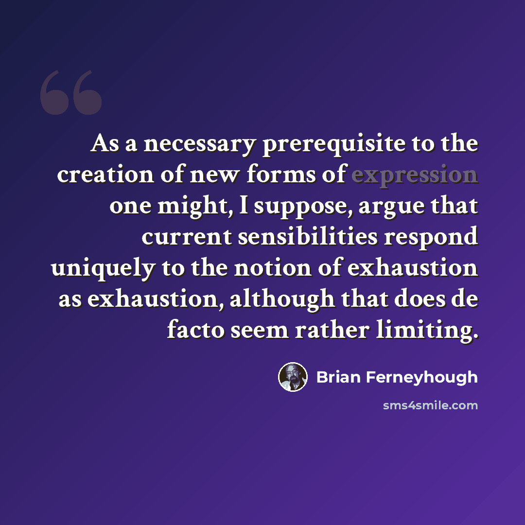 “As a necessary prerequisite to the creation of new forms of expression one might, I suppose, argue that current sensibilities respond uniquely to the notion of exhaustion as exhaustion, although that does de facto seem rather limiting.” quote by Brian Ferneyhough