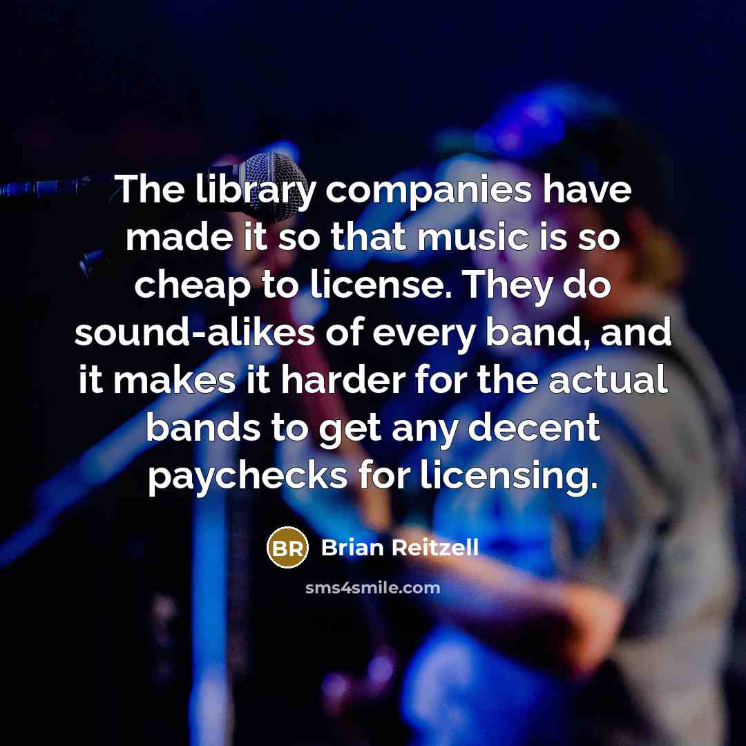 “The library companies have made it so that music is so cheap to license. They do sound-alikes of every band, and it makes it harder for the actual bands to get any decent paychecks for licensing.” quote by Brian Reitzell