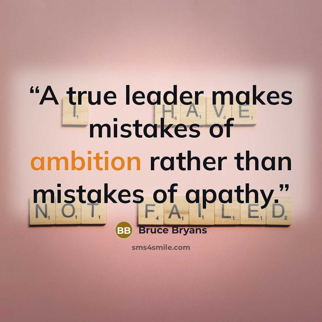 “A true leader makes mistakes of ambition rather than mistakes of apathy.” quote by Bruce Bryans