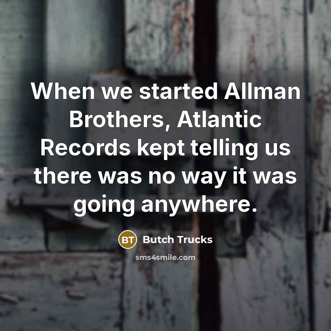 “When we started Allman Brothers, Atlantic Records kept telling us there was no way it was going anywhere.” quote by Butch Trucks