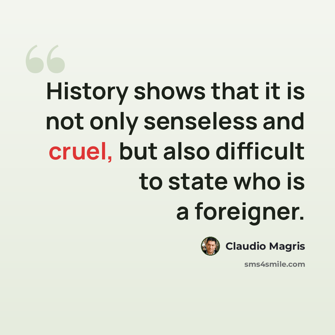 “History shows that it is not only senseless and cruel, but also difficult to state who is a foreigner.” quote by Claudio Magris