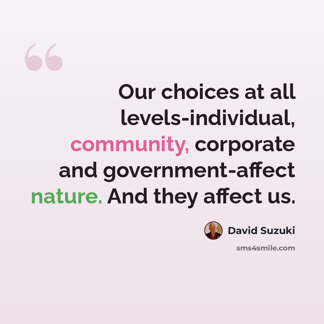 “Our choices at all levels-individual, community, corporate and government-affect nature. And they affect us.” quote by David Suzuki