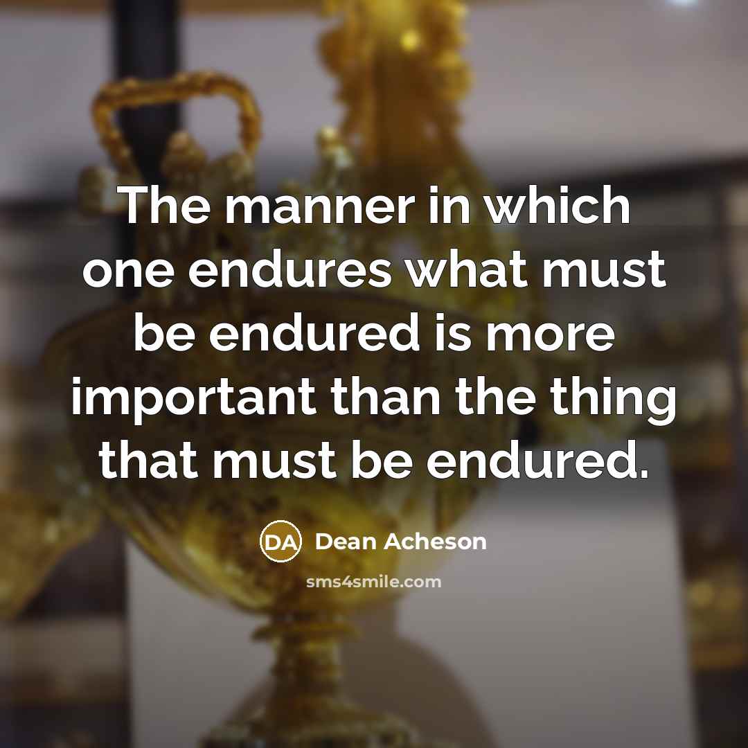 “The manner in which one endures what must be endured is more important than the thing that must be endured.” quote by Dean Acheson