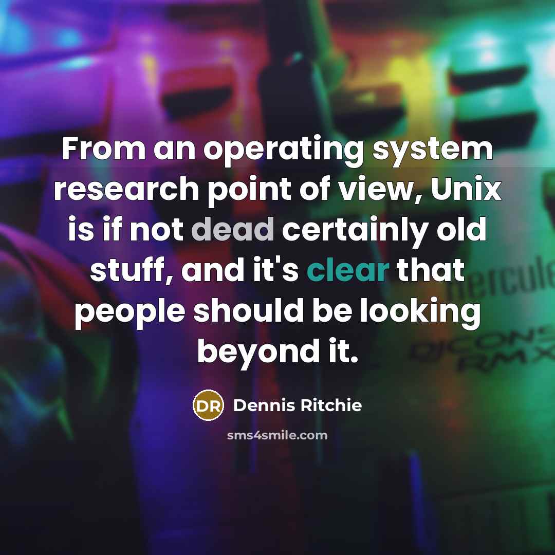 “From an operating system research point of view, Unix is if not dead certainly old stuff, and it's clear that people should be looking beyond it.” quote by Dennis Ritchie