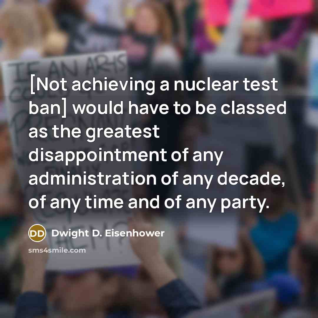 “[Not achieving a nuclear test ban] would have to be classed as the greatest disappointment of any administration of any decade, of any time and of any party.” quote by Dwight D. Eisenhower