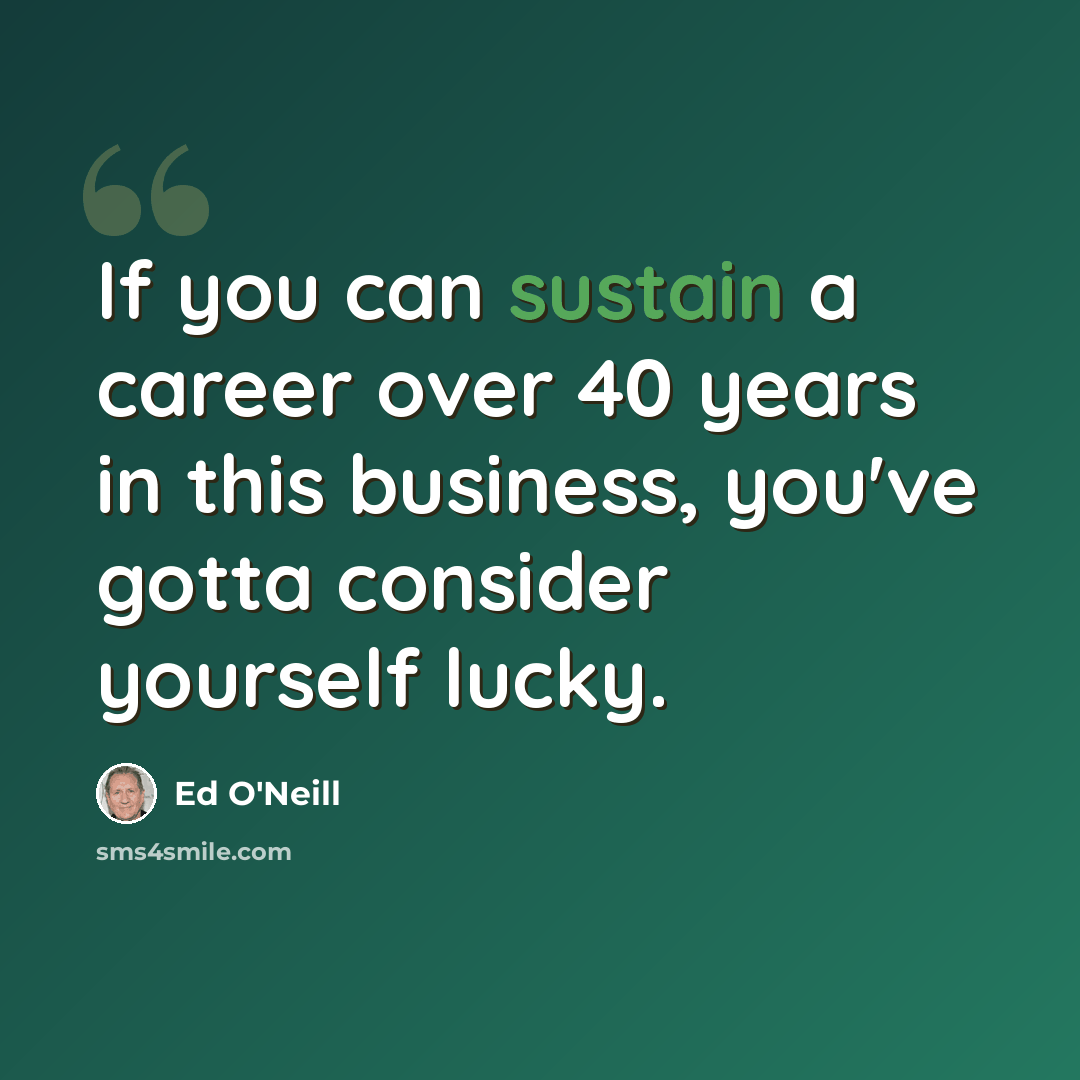 “If you can sustain a career over 40 years in this business, you've gotta consider yourself lucky.” quote by Ed O'Neill