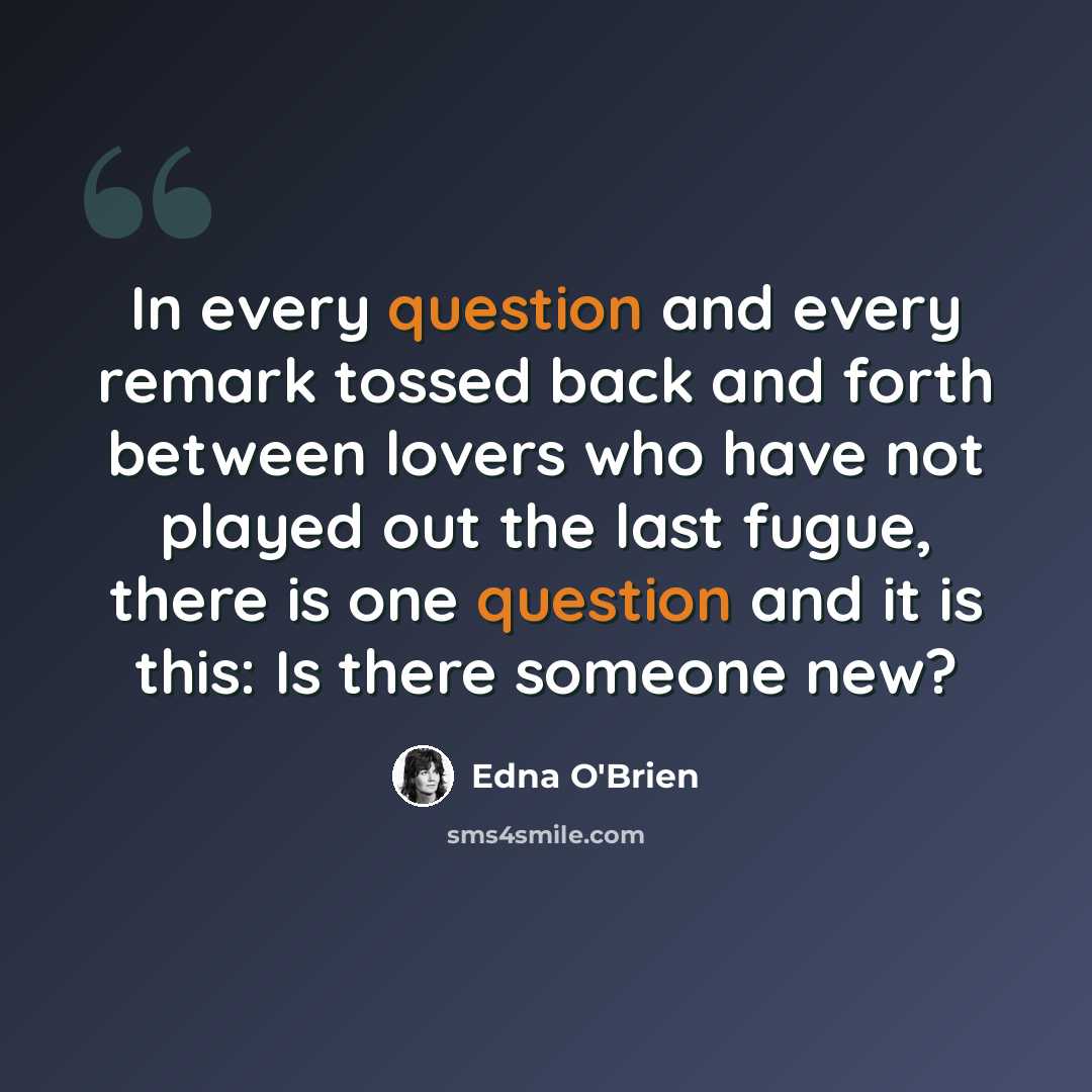 “In every question and every remark tossed back and forth between lovers who have not played out the last fugue, there is one question and it is this: Is there someone new?” quote by Edna O'Brien