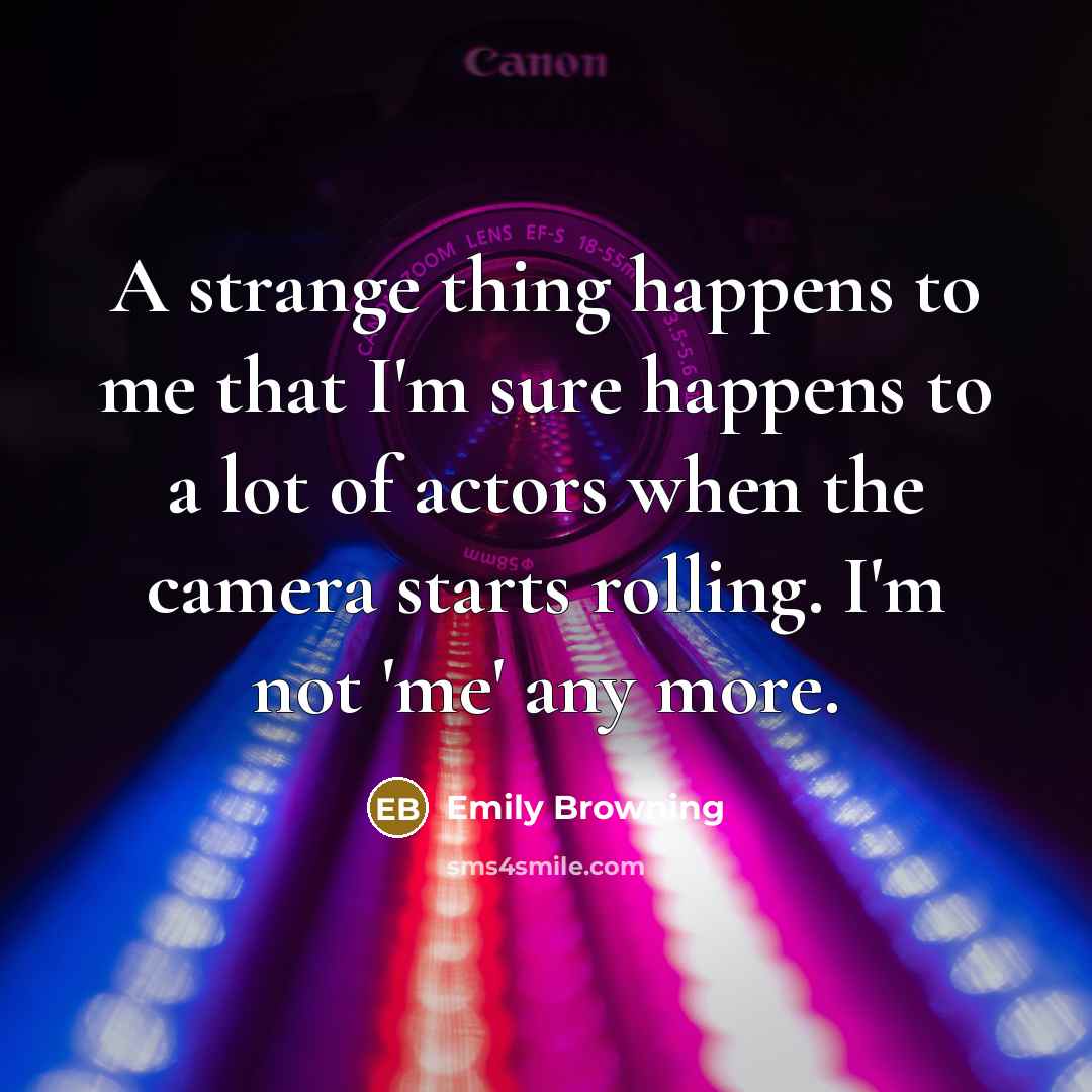 “A strange thing happens to me that I'm sure happens to a lot of actors when the camera starts rolling. I'm not 'me' any more.” quote by Emily Browning