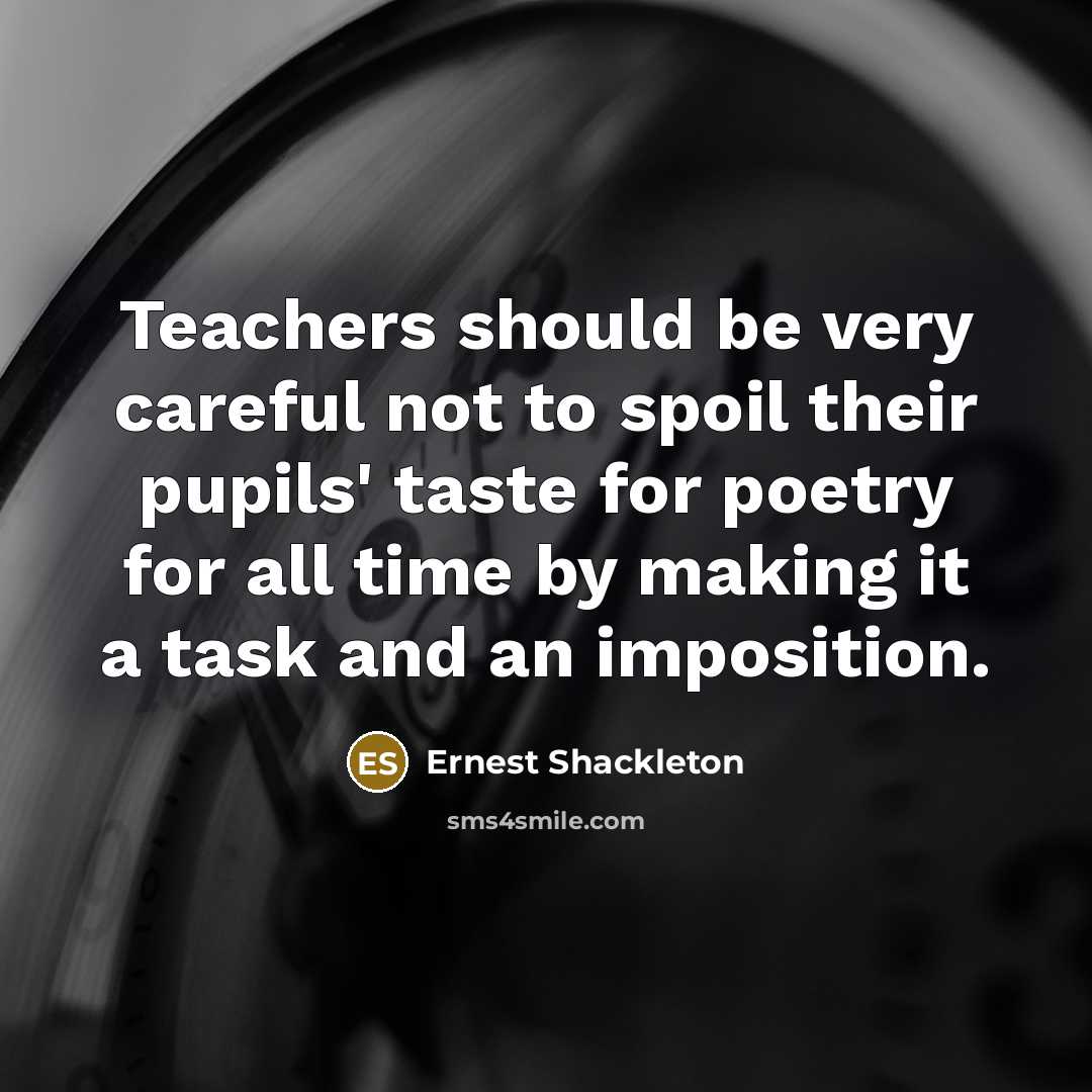 “Teachers should be very careful not to spoil their pupils' taste for poetry for all time by making it a task and an imposition.” quote by Ernest Shackleton