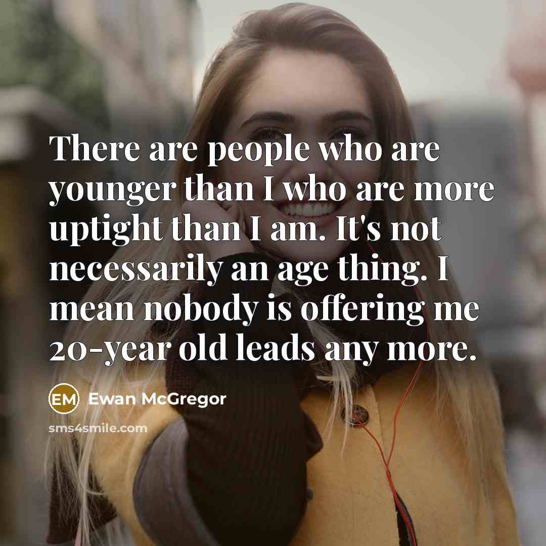 “There are people who are younger than I who are more uptight than I am. It's not necessarily an age thing. I mean nobody is offering me 20-year old leads any more.” quote by Ewan McGregor